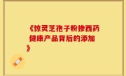 《惊灵芝孢子粉掺西药 健康产品背后的添加》