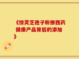 《惊灵芝孢子粉掺西药 健康产品背后的添加》