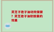 灵芝子孢子油功效保健？灵芝孢子油软胶囊的效果