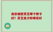 南京破壁灵芝哪个牌子好？灵芝孢子粉哪家好