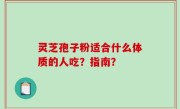 灵芝孢子粉适合什么体质的人吃？指南？