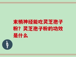 末梢神经能吃灵芝孢子粉？灵芝孢子粉的功效是什么