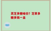 灵芝多糖啥价？芝草多糖多钱一盒