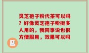 灵芝孢子粉代茶可以吗？好像灵芝孢子粉挺多人用的，我同事说也很方便服用，效果可以吗