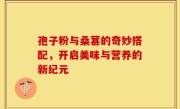 孢子粉与桑葚的奇妙搭配,开启美味与营养的新纪元