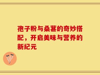 孢子粉与桑葚的奇妙搭配，开启美味与营养的新纪元