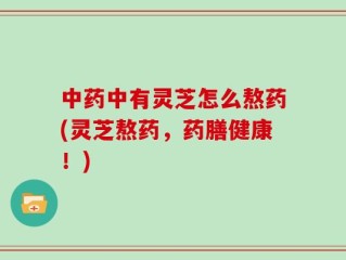 中药中有灵芝怎么熬药(灵芝熬药，药膳健康！)