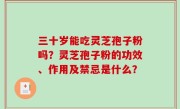 三十岁能吃灵芝孢子粉吗？灵芝孢子粉的功效、作用及禁忌是什么？
