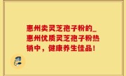 惠州卖灵芝孢子粉的_惠州优质灵芝孢子粉热销中，健康养生佳品！