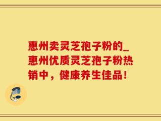 惠州卖灵芝孢子粉的_惠州优质灵芝孢子粉热销中，健康养生佳品！