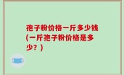 孢子粉价格一斤多少钱(一斤孢子粉价格是多少？)