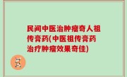 民间中医治肿瘤奇人祖传膏药(中医祖传膏药治疗肿瘤效果奇佳)