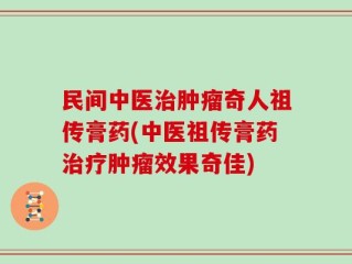 民间中医治肿瘤奇人祖传膏药(中医祖传膏药治疗肿瘤效果奇佳)