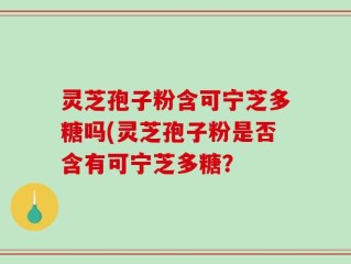 灵芝孢子粉含可宁芝多糖吗(灵芝孢子粉是否含有可宁芝多糖？