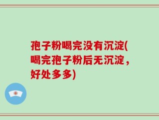 孢子粉喝完没有沉淀(喝完孢子粉后无沉淀，好处多多)