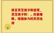 修正灵芝孢子粉感受_灵芝孢子粉：，改善睡眠，增强体力的天然选择