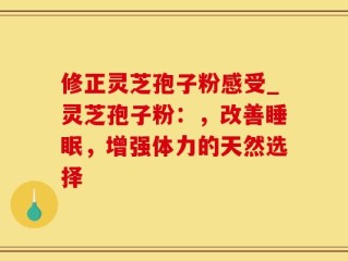 修正灵芝孢子粉感受_灵芝孢子粉：，改善睡眠，增强体力的天然选择