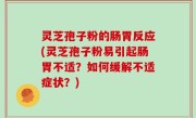 灵芝孢子粉的肠胃反应(灵芝孢子粉易引起肠胃不适？如何缓解不适症状？)