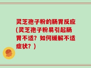 灵芝孢子粉的肠胃反应(灵芝孢子粉易引起肠胃不适？如何缓解不适症状？)