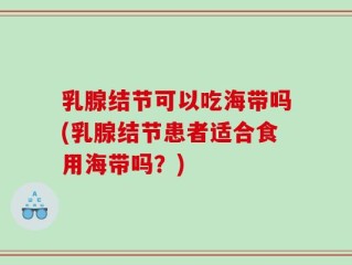 乳腺结节可以吃海带吗(乳腺结节患者适合食用海带吗？)