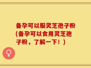 备孕可以服灵芝孢子粉(备孕可以食用灵芝孢子粉，了解一下！)