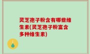 灵芝孢子粉含有哪些维生素(灵芝孢子粉富含多种维生素)