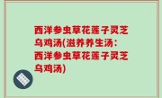 西洋参虫草花莲子灵芝乌鸡汤(滋养养生汤：西洋参虫草花莲子灵芝乌鸡汤)