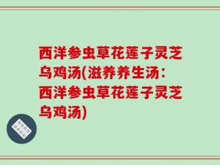西洋参虫草花莲子灵芝乌鸡汤(滋养养生汤：西洋参虫草花莲子灵芝乌鸡汤)