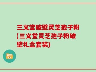 三义堂破壁灵芝孢子粉(三义堂灵芝孢子粉破壁礼盒套装)