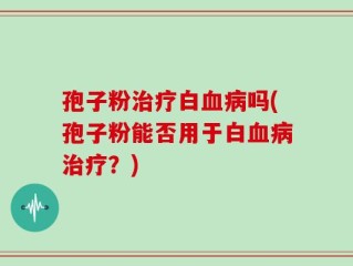 孢子粉治疗白血病吗(孢子粉能否用于白血病治疗？)
