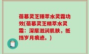 蓓慕灵芝臻萃水灵霜功效(蓓慕灵芝精萃水灵霜：深层滋润肌肤，抵挡岁月痕迹。)