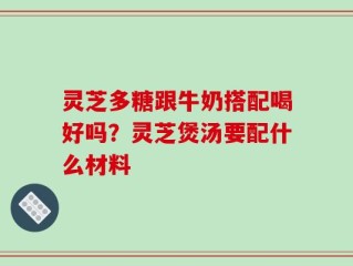 灵芝多糖跟牛奶搭配喝好吗？灵芝煲汤要配什么材料