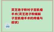 灵芝孢子粉对子宫肌瘤手术(灵芝孢子粉缓解子宫肌瘤手术的疼痛与症状)