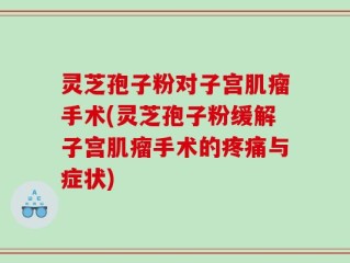 灵芝孢子粉对子宫肌瘤手术(灵芝孢子粉缓解子宫肌瘤手术的疼痛与症状)