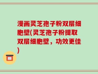 漫画灵芝孢子粉双层细胞壁(灵芝孢子粉提取双层细胞壁，功效更佳)