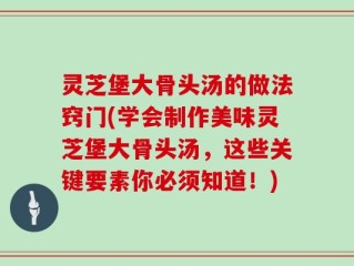 灵芝堡大骨头汤的做法窍门(学会制作美味灵芝堡大骨头汤，这些关键要素你必须知道！)