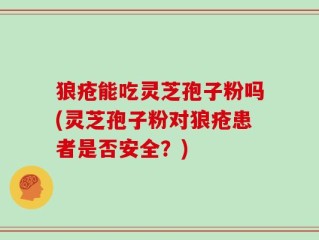 狼疮能吃灵芝孢子粉吗(灵芝孢子粉对狼疮患者是否安全？)