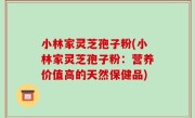 小林家灵芝孢子粉(小林家灵芝孢子粉：营养价值高的天然保健品)