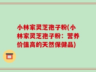 小林家灵芝孢子粉(小林家灵芝孢子粉：营养价值高的天然保健品)