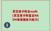 灵芝孢子粉含nadh(灵芝孢子粉富含NADH来增强体力能力)