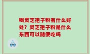 喝灵芝孢子粉有什么好处？灵芝孢子粉是什么东西可以随便吃吗