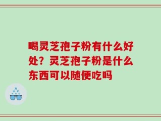 喝灵芝孢子粉有什么好处？灵芝孢子粉是什么东西可以随便吃吗