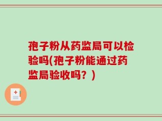 孢子粉从药监局可以检验吗(孢子粉能通过药监局验收吗？)