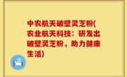 中农航天破壁灵芝粉(农业航天科技：研发出破壁灵芝粉，助力健康生活)
