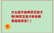什么癌不能喝灵芝孢子粉(喝灵芝孢子粉有哪些癌症禁忌？)