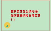 整只灵芝怎么切片吃(如何正确切片食用灵芝？)