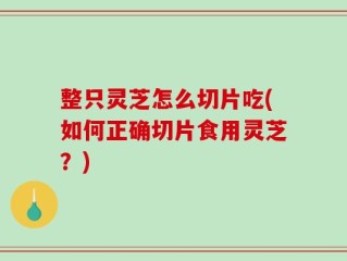 整只灵芝怎么切片吃(如何正确切片食用灵芝？)