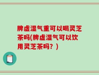 脾虚湿气重可以喝灵芝茶吗(脾虚湿气可以饮用灵芝茶吗？)