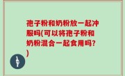 孢子粉和奶粉放一起冲服吗(可以将孢子粉和奶粉混合一起食用吗？)