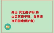 森山 灵芝孢子粉(森山灵芝孢子粉：自然纯净的健康保护者)